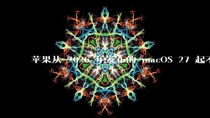 苹果从 2026 年发布的 macOS 27 起不再兼容任何 Intel Macs，这背后原因有哪些？