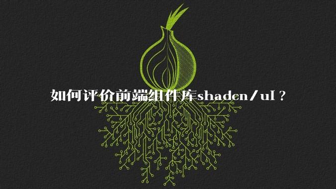 如何评价前端组件库shadcn/ui?