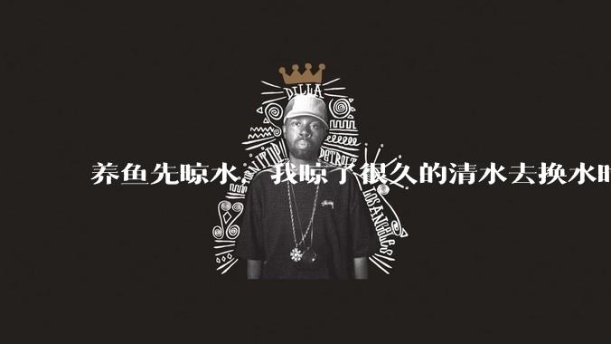 养鱼先晾水，我晾了很久的清水去换水时，发现居然全发霉了，想不明白，求解？