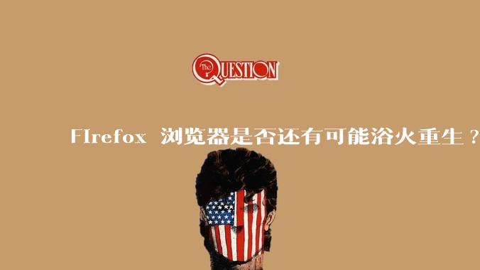 Firefox 浏览器是否还有可能浴火重生?